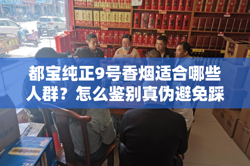 都宝纯正9号香烟适合哪些人群？怎么鉴别真伪避免踩坑？