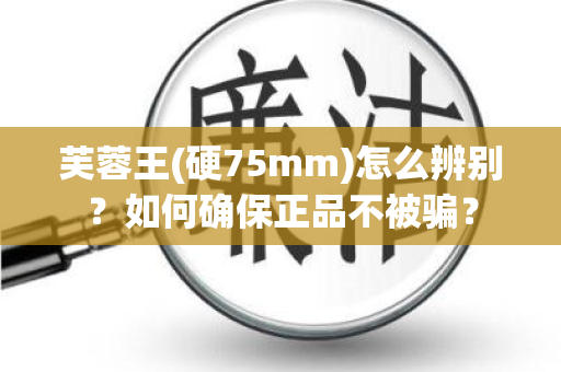 芙蓉王(硬75mm)怎么辨别？如何确保正品不被骗？